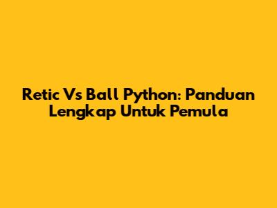 Retic Vs Ball Python: Panduan Lengkap Untuk Pemula