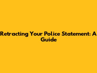 Retracting Your Police Statement: A Guide