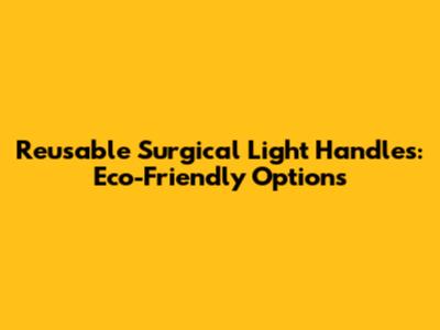 Reusable Surgical Light Handles: Eco-Friendly Options