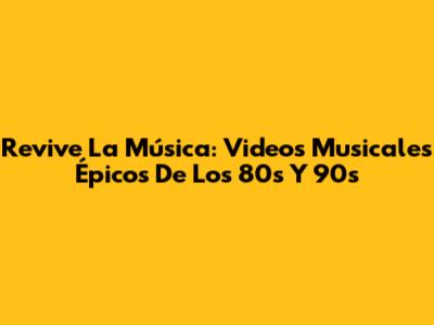 Revive La Música: Videos Musicales Épicos De Los 80s Y 90s
