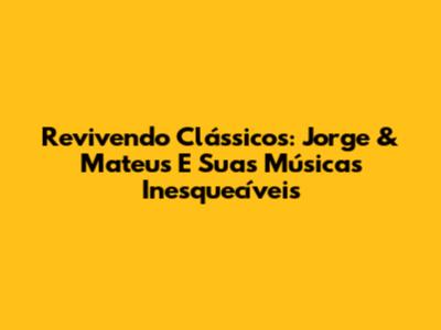 Revivendo Clássicos: Jorge & Mateus E Suas Músicas Inesquecíveis