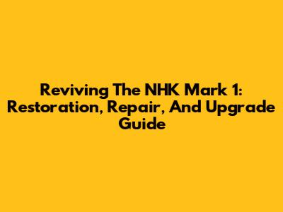 Reviving The NHK Mark 1: Restoration, Repair, And Upgrade Guide