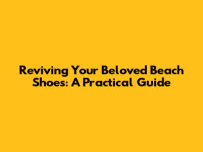 Reviving Your Beloved Beach Shoes: A Practical Guide