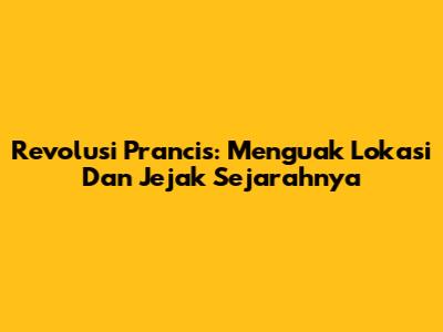 Revolusi Prancis: Menguak Lokasi Dan Jejak Sejarahnya