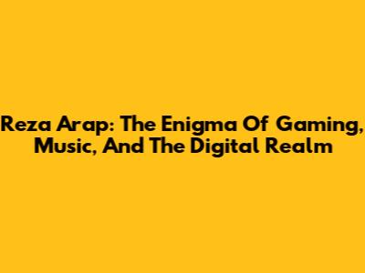 Reza Arap: The Enigma Of Gaming, Music, And The Digital Realm