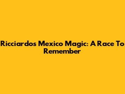 Ricciardo's Mexico Magic: A Race To Remember