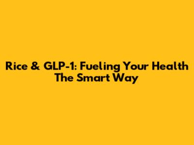 Rice & GLP-1: Fueling Your Health The Smart Way