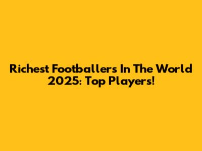 Richest Footballers In The World 2025: Top Players!