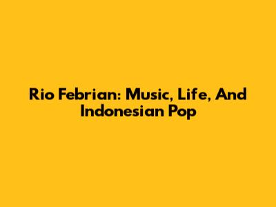 Rio Febrian: Music, Life, And Indonesian Pop