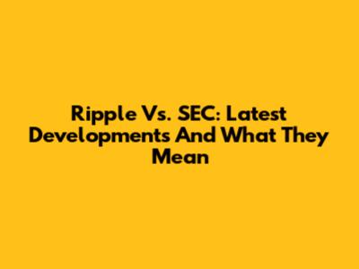 Ripple Vs. SEC: Latest Developments And What They Mean