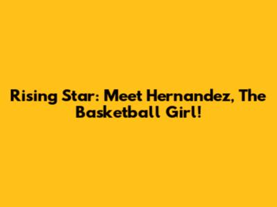 Rising Star: Meet Hernandez, The Basketball Girl!