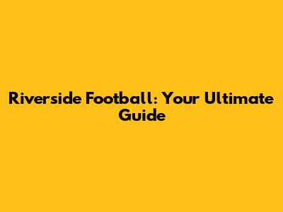 Riverside Football: Your Ultimate Guide