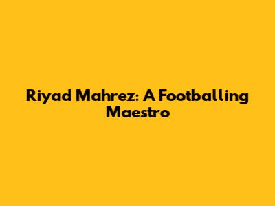 Riyad Mahrez: A Footballing Maestro