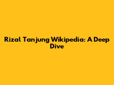 Rizal Tanjung Wikipedia: A Deep Dive