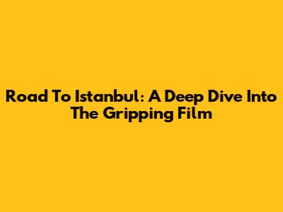Road To Istanbul: A Deep Dive Into The Gripping Film