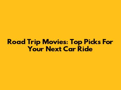 Road Trip Movies: Top Picks For Your Next Car Ride