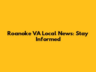 Roanoke VA Local News: Stay Informed