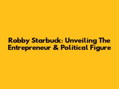 Robby Starbuck: Unveiling The Entrepreneur & Political Figure