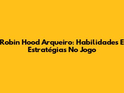 Robin Hood Arqueiro: Habilidades E Estratégias No Jogo