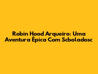 Robin Hood Arqueiro: Uma Aventura Épica Com Scboladosc