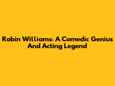 Robin Williams: A Comedic Genius And Acting Legend
