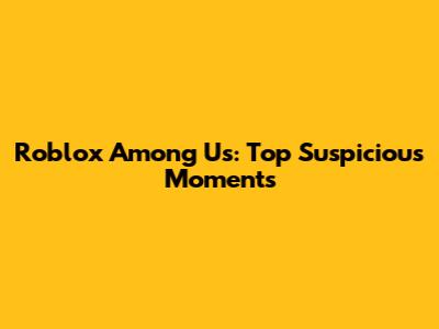 Roblox Among Us: Top Suspicious Moments