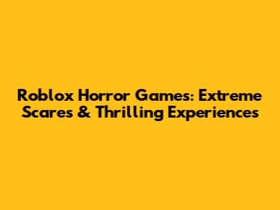 Roblox Horror Games: Extreme Scares & Thrilling Experiences