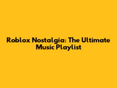 Roblox Nostalgia: The Ultimate Music Playlist