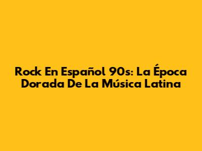 Rock En Español 90s: La Época Dorada De La Música Latina