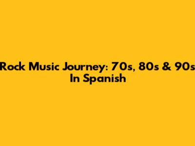 Rock Music Journey: 70s, 80s & 90s In Spanish