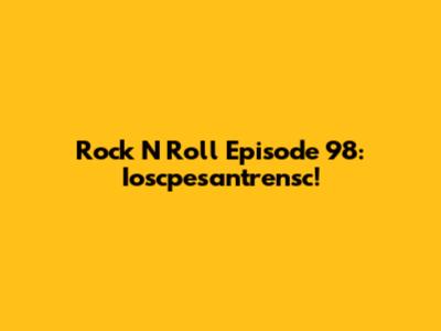 Rock N' Roll Episode 98: Ioscpesantrensc!