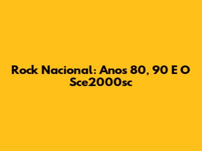 Rock Nacional: Anos 80, 90 E O Sce2000sc