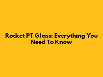 Rocket PT Glass: Everything You Need To Know