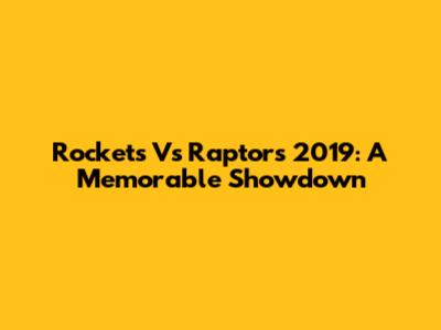Rockets Vs Raptors 2019: A Memorable Showdown