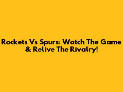 Rockets Vs Spurs: Watch The Game & Relive The Rivalry!