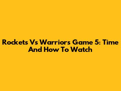 Rockets Vs Warriors Game 5: Time And How To Watch