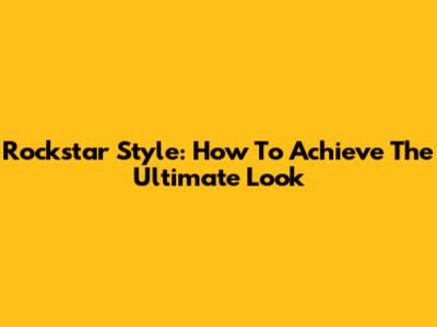 Rockstar Style: How To Achieve The Ultimate Look