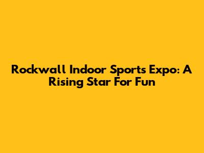 Rockwall Indoor Sports Expo: A Rising Star For Fun