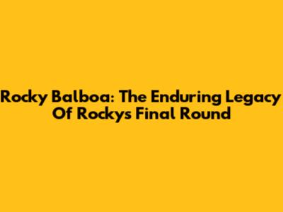 Rocky Balboa: The Enduring Legacy Of Rocky's Final Round