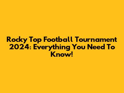 Rocky Top Football Tournament 2024: Everything You Need To Know!