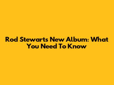 Rod Stewart's New Album: What You Need To Know