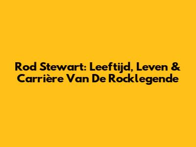 Rod Stewart: Leeftijd, Leven & Carrière Van De Rocklegende