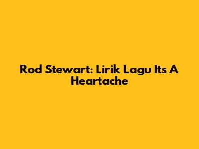 Rod Stewart: Lirik Lagu 'It's A Heartache'