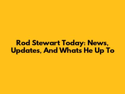 Rod Stewart Today: News, Updates, And What's He Up To