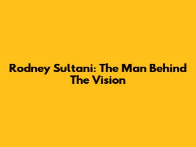 Rodney Sultani: The Man Behind The Vision