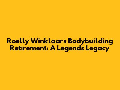 Roelly Winklaar's Bodybuilding Retirement: A Legend's Legacy