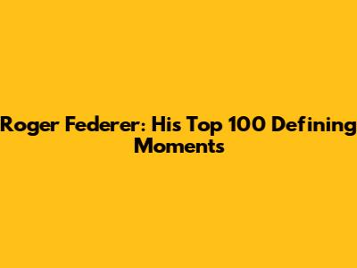 Roger Federer: His Top 100 Defining Moments