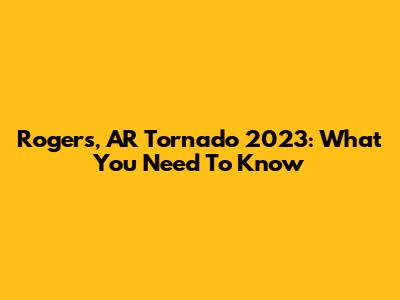 Rogers, AR Tornado 2023: What You Need To Know