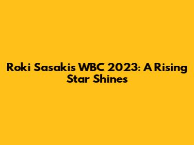 Roki Sasaki's WBC 2023: A Rising Star Shines
