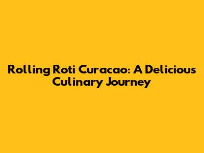 Rolling Roti Curacao: A Delicious Culinary Journey